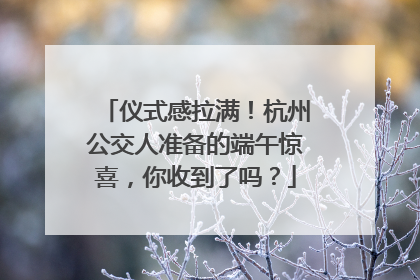 仪式感拉满！杭州公交人准备的端午惊喜，你收到了吗？