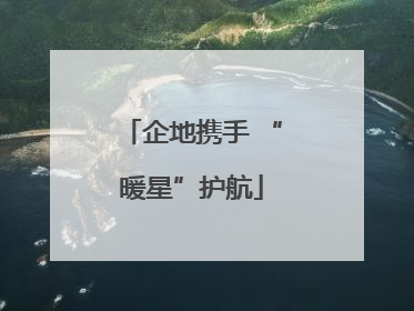 企地携手 “暖星”护航