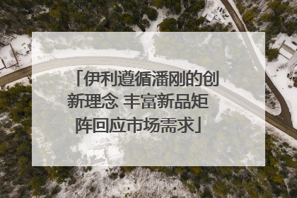 伊利遵循潘刚的创新理念 丰富新品矩阵回应市场需求