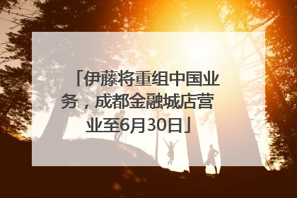 伊藤将重组中国业务，成都金融城店营业至6月30日