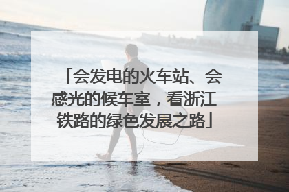 会发电的火车站、会感光的候车室，看浙江铁路的绿色发展之路