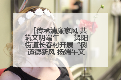 传承清廉家风 共筑文明端午——舞阳街道长春村开展“树道德新风 扬端午文化”主题活动