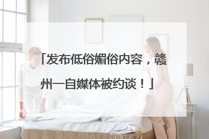 发布低俗媚俗内容，赣州一自媒体被约谈！