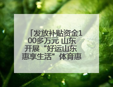 发放补贴资金100多万元 山东开展“好运山东 惠享生活”体育惠民补贴活动
