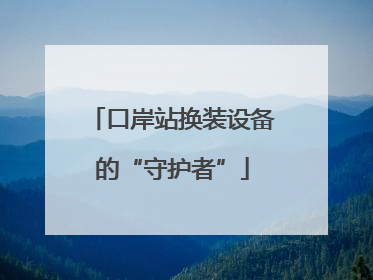 口岸站换装设备的“守护者”