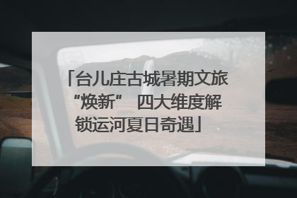 台儿庄古城暑期文旅“焕新” 四大维度解锁运河夏日奇遇