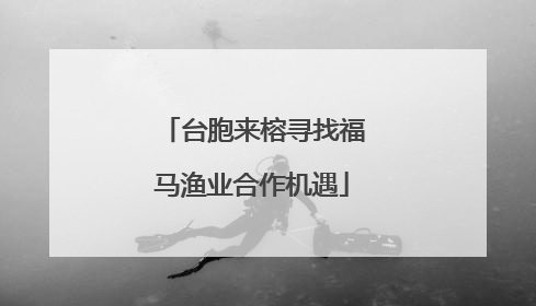台胞来榕寻找福马渔业合作机遇