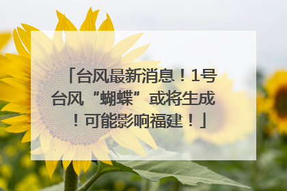 台风最新消息！1号台风“蝴蝶”或将生成！可能影响福建！