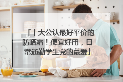十大公认最好平价的防晒霜！便宜好用，日常通勤学生党的蕞爱