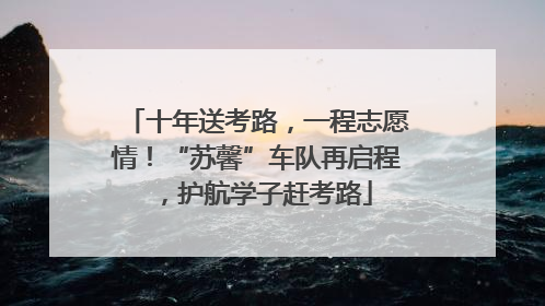 十年送考路，一程志愿情！“苏馨”车队再启程，护航学子赶考路