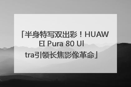 半身特写双出彩！HUAWEI Pura 80 Ultra引领长焦影像革命
