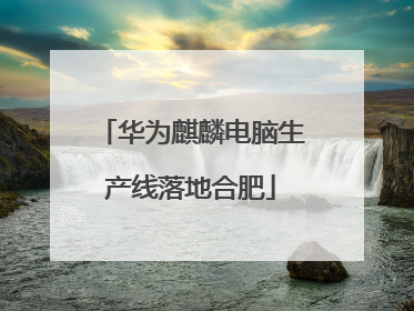 华为麒麟电脑生产线落地合肥