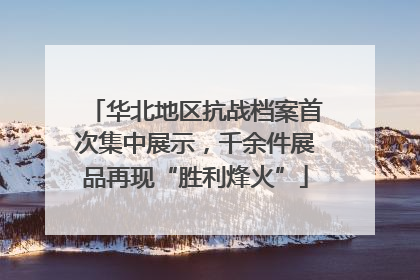 华北地区抗战档案首次集中展示，千余件展品再现“胜利烽火”