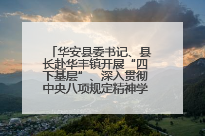华安县委书记、县长赴华丰镇开展“四下基层”、深入贯彻中央八项规定精神学习教育工作调研