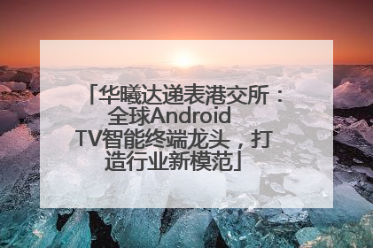 华曦达递表港交所：全球Android TV智能终端龙头，打造行业新模范
