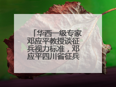 华西一级专家邓应平教授谈征兵视力标准，邓应平四川省征兵办眼科负责人