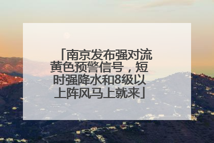 南京发布强对流黄色预警信号，短时强降水和8级以上阵风马上就来