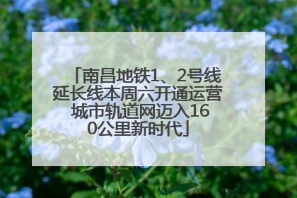 南昌地铁1、2号线延长线本周六开通运营 城市轨道网迈入160公里新时代