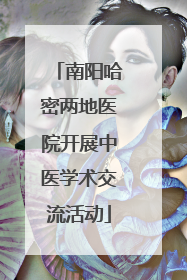 南阳哈密两地医院开展中医学术交流活动