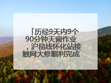历经9天内9个90分钟天窗作业，沪昆线怀化站接触网大修顺利完成——夜“蜘蛛侠”，与时间赛跑