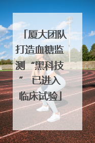 厦大团队打造血糖监测“黑科技” 已进入临床试验