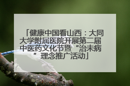 健康中国看山西：大同大学附属医院开展第二届中医药文化节暨“治未病”理念推广活动