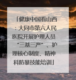 健康中国看山西：大同市第六人民医院开展护理人员“三基三严”、护理核心制度、精神科防暴技能培训