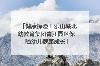 健康探险！乐山城北幼教育集团青江园区保障幼儿健康成长