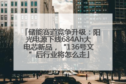 储能赛道竞争升级：阳光电源下线684Ah大电芯新品，“136号文”后行业将怎么走