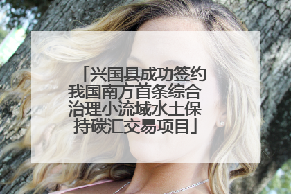兴国县成功签约我国南方首条综合治理小流域水土保持碳汇交易项目