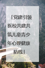 党建引领医校共建共筑儿童青少年心理健康防线