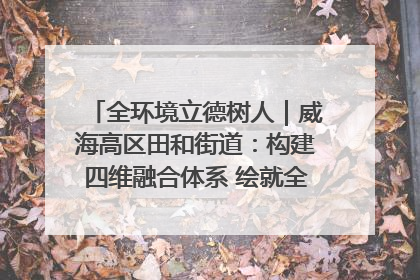 全环境立德树人｜威海高区田和街道：构建四维融合体系 绘就全环境立德树人新画卷