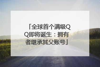 全球首个满级QQ即将诞生：拥有者继承其父账号