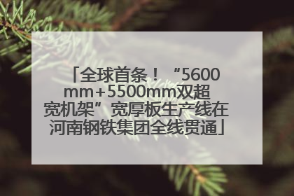 全球首条！“5600mm+5500mm双超宽机架”宽厚板生产线在河南钢铁集团全线贯通