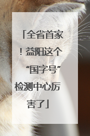 全省首家！益阳这个“国字号”检测中心厉害了