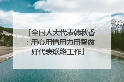 全国人大代表韩秋香：用心用情用力用智做好代表联络工作