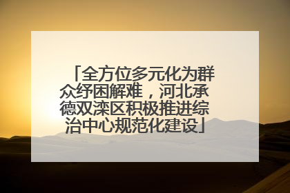 全方位多元化为群众纾困解难，河北承德双滦区积极推进综治中心规范化建设