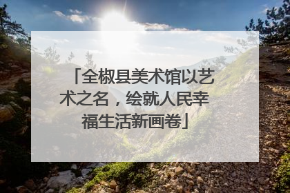 全椒县美术馆以艺术之名，绘就人民幸福生活新画卷