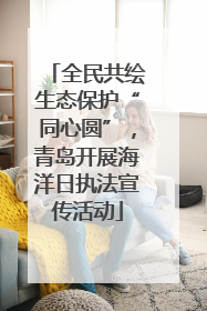 全民共绘生态保护“同心圆”，青岛开展海洋日执法宣传活动