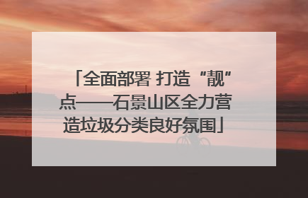 全面部署 打造“靓” 点——石景山区全力营造垃圾分类良好氛围