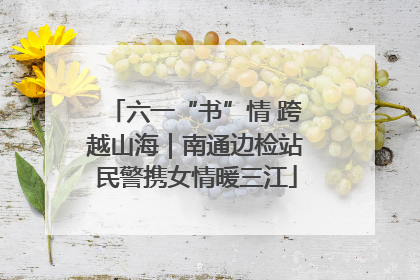 六一“书”情 跨越山海｜南通边检站民警携女情暖三江
