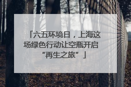 六五环境日，上海这场绿色行动让空瓶开启 “再生之旅”