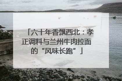 六十年香飘西北：孝正调料与兰州牛肉拉面的“风味长跑”