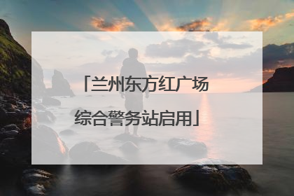 兰州东方红广场综合警务站启用