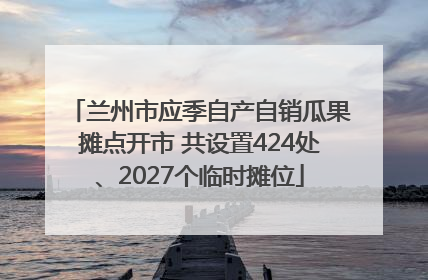 兰州市应季自产自销瓜果摊点开市 共设置424处、2027个临时摊位