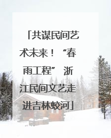 共谋民间艺术未来！“春雨工程” 浙江民间文艺走进吉林蛟河