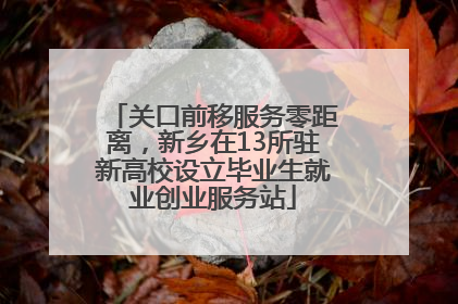 关口前移服务零距离，新乡在13所驻新高校设立毕业生就业创业服务站