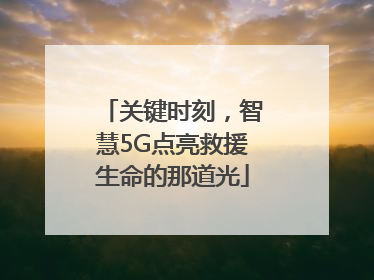 关键时刻，智慧5G点亮救援生命的那道光