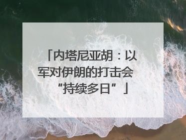 内塔尼亚胡：以军对伊朗的打击会“持续多日”