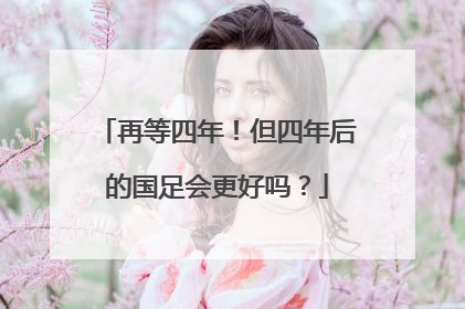 再等四年！但四年后的国足会更好吗？